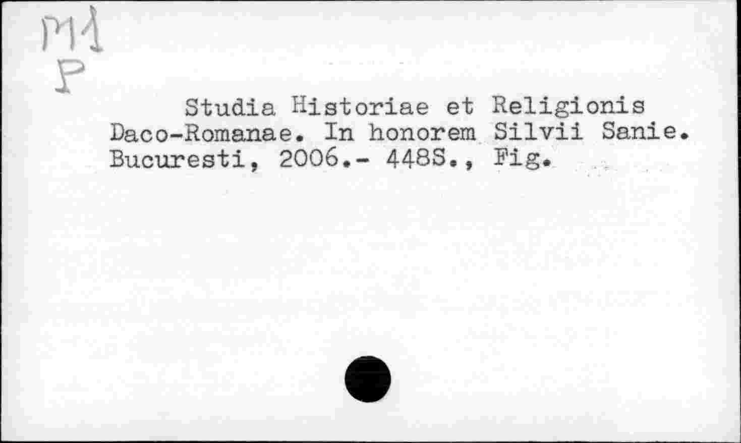 ﻿pH
F
Studia Hiatoriae et Religionis Daco-Romanae. In honorem Silvii Sanie. Bucuresti, 2006.- 448S., Fig.